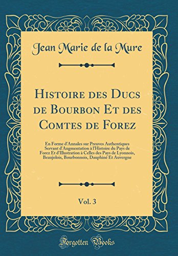 Imagen de archivo de Histoire des Ducs de Bourbon Et des Comtes de Forez, Vol. 3: En Forme d'Annales sur Preuves Authentiques Servant d'Augmentation ? l'Histoire du Pays de Forez Et d'Illustration ? Celles des Pays de Lyonnois, Beaujolois, Bourbonnois, Dauphin? Et Auvergne a la venta por PBShop.store US