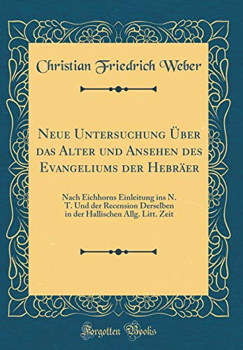 Beispielbild fr Neue Untersuchung ber das Alter und Ansehen des Evangeliums der Hebrer : Nach Eichhorns Einleitung ins N. T. Und der Recension Derselben in der Hallischen Allg. Litt. Zeit (Classic Reprint) zum Verkauf von Buchpark