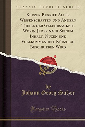 Beispielbild fr Kurzer Begriff Aller Wi?enschaften Und Andern Theile Der Gelehrsamkeit, Worin Jeder Nach Seinem Inhalt, Nuzen Und Vollkommenheit K?rzlich Beschrieben Wird (Classic Reprint) zum Verkauf von PBShop.store US