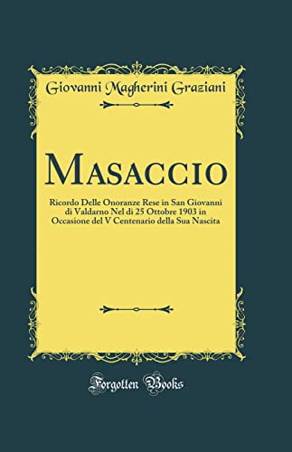 Stock image for Masaccio Ricordo Delle Onoranze Rese in San Giovanni di Valdarno Nel di 25 Ottobre 1903 in Occasione del V Centenario della Sua Nascita Classic Reprint for sale by PBShop.store UK