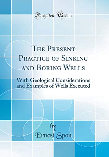Imagen de archivo de The Present Practice of Sinking and Boring Wells With Geological Considerations and Examples of Wells Executed Classic Reprint a la venta por PBShop.store US