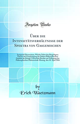 Stock image for ber die Intensit?tsverh?ltnisse der Spektra von Gasgemischen: Inaugural-Dissertation, Welche Nebst den Beigef?gten Thesen mit Genehmigung der Hohen Philosophischen Fakult?t der K?nigl. Universit?t Breslau zur Erlangung der Philosophischen Doktorw?rde Mon for sale by PBShop.store US