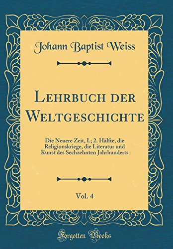 Beispielbild fr Lehrbuch der Weltgeschichte, Vol. 4 : Die Neuere Zeit, I.; 2. Hlfte, die Religionskriege, die Literatur und Kunst des Sechzehnten Jahrhunderts (Classic Reprint) zum Verkauf von Buchpark