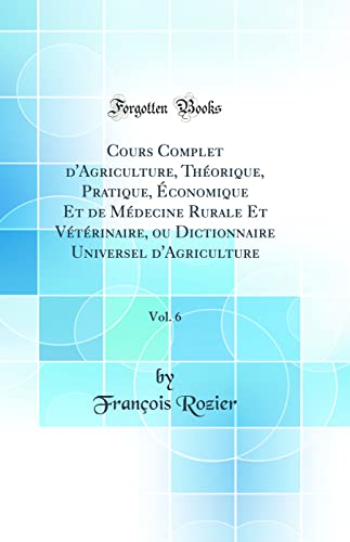 Beispielbild fr Cours Complet d'Agriculture, Thorique, Pratique, conomique Et de Mdecine Rurale Et Vtrinaire, ou Dictionnaire Universel d'Agriculture, Vol. 6 (Classic Reprint) zum Verkauf von Buchpark