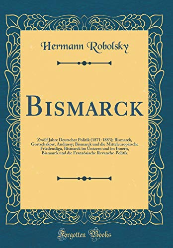 Beispielbild fr Bismarck : Zwlf Jahre Deutscher Politik (1871-1883); Bismarck, Gortschakow, Andrassy; Bismarck und die Mitteleuropische Friedensliga, Bismarck im ntzern und im Innern, Bismarck und die Franzsische Revanche-P zum Verkauf von Buchpark