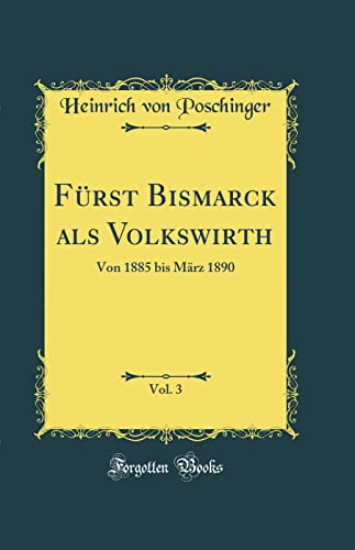 Stock image for Fürst Bismarck als Volkswirth, Vol. 3: Von 1885 bis März 1890 (Classic Reprint) for sale by WorldofBooks