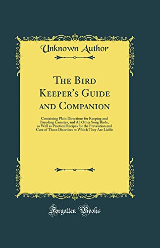 Stock image for The Bird Keeper's Guide and Companion: Containing Plain Directions for Keeping and Breeding Canaries, and All Other Song Birds, as Well as Practical Recipes for the Prevention and Cure of Those Disorders to Which They Are Liable (Classic Reprint) for sale by PBShop.store US