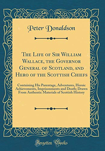 Stock image for The Life of Sir William Wallace, the Governor General of Scotland, and Hero of the Scottish Chiefs Containing His Parentage, Adventures, Heroic of Scottish History Classic Reprint for sale by PBShop.store US