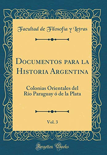 Stock image for Documentos para la Historia Argentina, Vol 3 Colonias Orientales del Ro Paraguay de la Plata Classic Reprint for sale by PBShop.store US