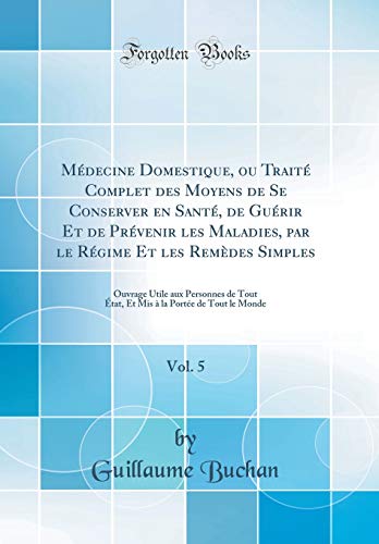 Imagen de archivo de M?decine Domestique, ou Trait? Complet des Moyens de Se Conserver en Sant?, de Gu?rir Et de Pr?venir les Maladies, par le R?gime Et les Rem?des Simples, Vol. 5: Ouvrage Utile aux Personnes de Tout ?tat, Et Mis ? la Port?e de Tout le Monde a la venta por PBShop.store US