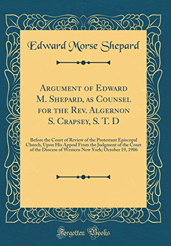 Stock image for Argument of Edward M. Shepard, as Counsel for the Rev. Algernon S. Crapsey, S. T. D: Before the Court of Review of the Protestant Episcopal Church, Upon His Appeal From the Judgment of the Court of the Diocese of Western New York; October 19, 1906 for sale by PBShop.store US
