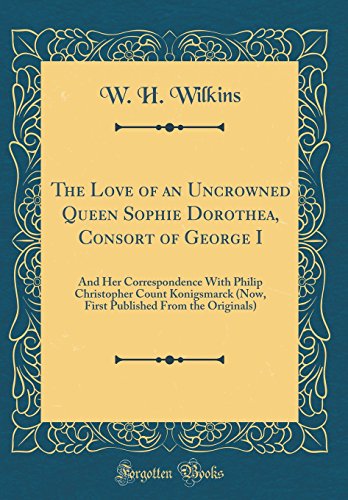 Stock image for The Love of an Uncrowned Queen Sophie Dorothea, Consort of George I: And Her Correspondence With Philip Christopher Count Konigsmarck (Now, First Published From the Originals) (Classic Reprint) for sale by PBShop.store US