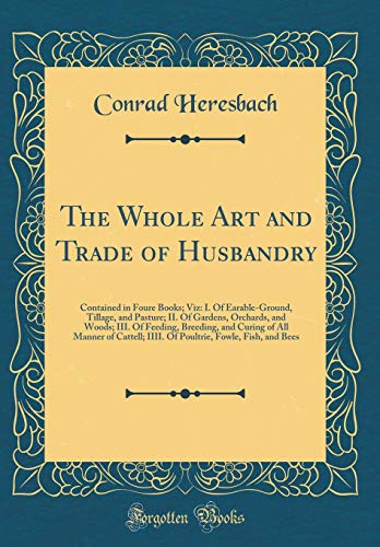 Imagen de archivo de The Whole Art and Trade of Husbandry Contained in Foure Books Viz I Of EarableGround, Tillage, and Pasture II Of Gardens, Orchards, and Woods IIII Of Poultrie, Fowle, Fish, and Bees a la venta por PBShop.store US