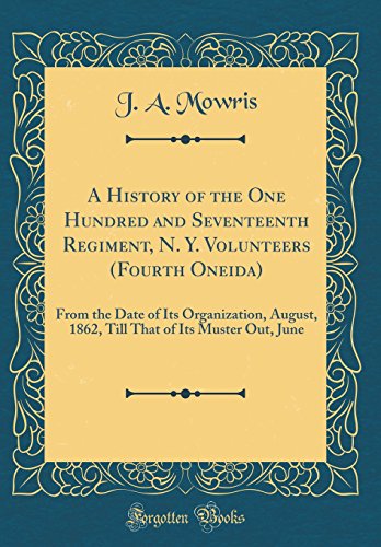 Beispielbild fr A History of the One Hundred and Seventeenth Regiment, N Y Volunteers Fourth Oneida From the Date of Its Organization, August, 1862, Till That of Its Muster Out, June Classic Reprint zum Verkauf von PBShop.store US