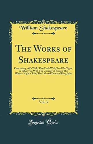 Stock image for The Works of Shakespeare, Vol. 3: Containing, All's Well, That Ends Well; Twelfth-Night, or What You Will; The Comedy of Errors; The Winter-Night's Tale; The Life and Death of King John (Classic Reprint) for sale by PBShop.store US