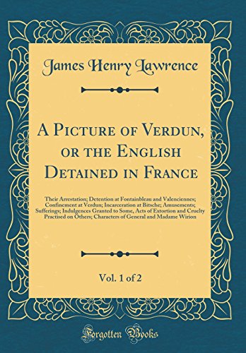 Beispielbild fr A Picture of Verdun, or the English Detained in France, Vol. 1 of 2 : Their Arrestation; Detention at Fontainbleau and Valenciennes; Confinement at Verdun; Incarceration at Bitsche; Amusements; Sufferings; Indulgences Granted to Some, Acts of Extortion and zum Verkauf von Buchpark