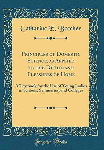 Beispielbild fr Principles of Domestic Science, as Applied to the Duties and Pleasures of Home : A Textbook for the Use of Young Ladies in Schools, Seminaries, and Colleges (Classic Reprint) zum Verkauf von Buchpark