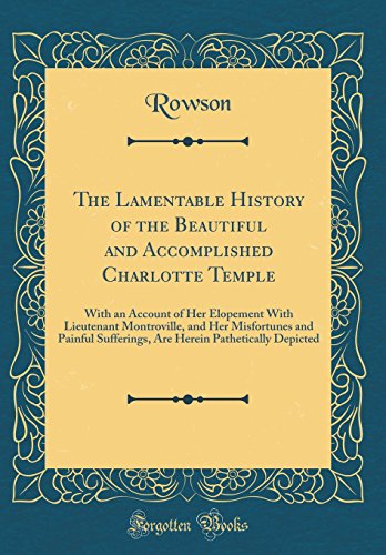 Imagen de archivo de The Lamentable History of the Beautiful and Accomplished Charlotte Temple: With an Account of Her Elopement With Lieutenant Montroville, and Her Misfortunes and Painful Sufferings, Are Herein Pathetically Depicted (Classic Reprint) a la venta por PBShop.store US