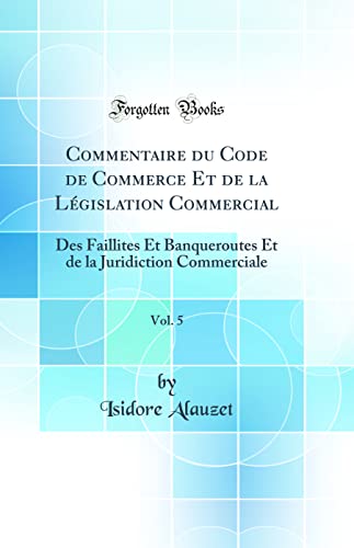 9780365321118: Commentaire du Code de Commerce Et de la Lgislation Commercial, Vol. 5: Des Faillites Et Banqueroutes Et de la Juridiction Commerciale (Classic Reprint)