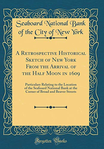 Stock image for A Retrospective Historical Sketch of New York From the Arrival of the Half Moon in 1609 Particulary Relating to the Location of the Seaboard National of Broad and Beaver Streets Classic Reprint for sale by PBShop.store US