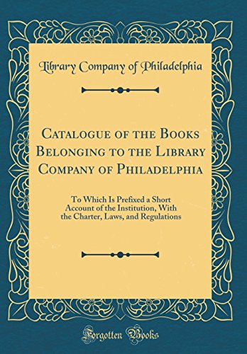 Stock image for Catalogue of the Books Belonging to the Library Company of Philadelphia To Which Is Prefixed a Short Account of the Institution, With the Charter, Laws, and Regulations Classic Reprint for sale by PBShop.store US