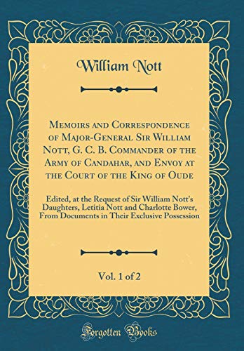 Imagen de archivo de Memoirs and Correspondence of Major-General Sir William Nott, G. C. B. Commander of the Army of Candahar, and Envoy at the Court of the King of Oude, Vol. 1 of 2: Edited, at the Request of Sir William Nott's Daughters, Letitia Nott and Charlotte Bower, Fr a la venta por PBShop.store US