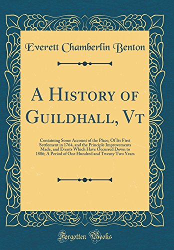 Stock image for A History of Guildhall, Vt: Containing Some Account of the Place; Of Its First Settlement in 1764, and the Principle Improvements Made, and Events Which Have Occurred Down to 1886; A Period of One Hundred and Twenty Two Years (Classic Reprint) for sale by PBShop.store US