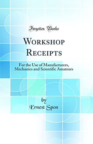 Stock image for Workshop Receipts: For the Use of Manufacturers, Mechanics and Scientific Amateurs (Classic Reprint) for sale by PBShop.store UK