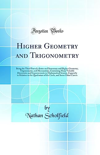 Stock image for Higher Geometry and Trigonometry Being the Third Part of a Series on Elementary and Higher Geometry, Trigonometry, and Mensuration, Containing Many Especially in Relation to the Quadrature of for sale by PBShop.store US