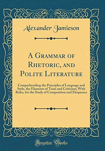 Stock image for A Grammar of Rhetoric, and Polite Literature Comprehending the Principles of Language and Style, the Elements of Taste and Criticism With Rules, for Composition and Eloquence Classic Reprint for sale by PBShop.store US
