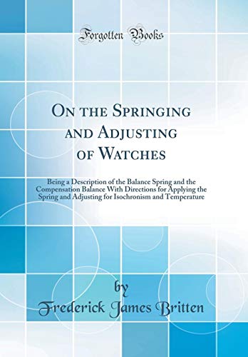 Imagen de archivo de On the Springing and Adjusting of Watches: Being a Description of the Balance Spring and the Compensation Balance With Directions for Applying the Spring and Adjusting for Isochronism and Temperature (Classic Reprint) a la venta por PBShop.store US