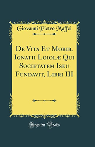Imagen de archivo de De Vita Et Morib. Ignatii Loiol? Qui Societatem Iseu Fundavit, Libri III (Classic Reprint) a la venta por PBShop.store US