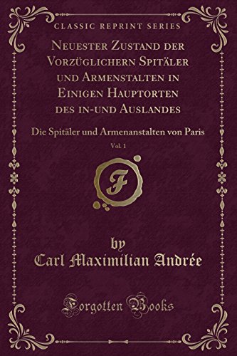 Stock image for Neuester Zustand der Vorzglichern Spitler und Armenstalten in Einigen Hauptorten des in-und Auslandes, Vol. 1 : Die Spitler und Armenanstalten von Paris (Classic Reprint) for sale by Buchpark