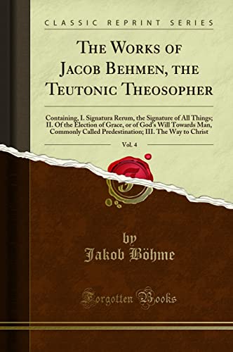 

The Works of Jacob Behmen, the Teutonic Theosopher, Vol. 4 (Classic Reprint)