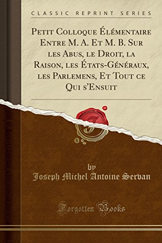 Imagen de archivo de Petit Colloque ?l?mentaire Entre M. A. Et M. B. Sur Les Abus, Le Droit, La Raison, Les ?tats-G?n?raux, Les Parlemens, Et Tout Ce Qui s'Ensuit (Classic Reprint) a la venta por PBShop.store US