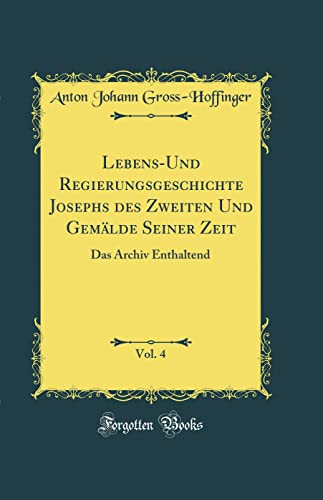 Imagen de archivo de Lebens-Und Regierungsgeschichte Josephs des Zweiten Und Gem?lde Seiner Zeit, Vol. 4: Das Archiv Enthaltend (Classic Reprint) a la venta por PBShop.store US