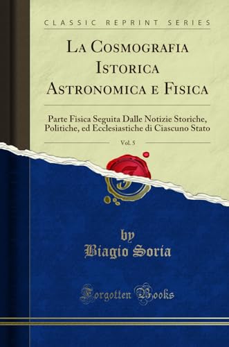 9780366224449: La Cosmografia Istorica Astronomica e Fisica, Vol. 5: Parte Fisica Seguita Dalle Notizie Storiche, Politiche, ed Ecclesiastiche di Ciascuno Stato (Classic Reprint)