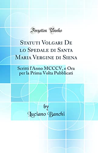 Stock image for Statuti Volgari De lo Spedale di Santa Maria Vergine di Siena: Scritti l'Anno MCCCV, e Ora per la Prima Volta Pubblicati (Classic Reprint) for sale by PBShop.store US