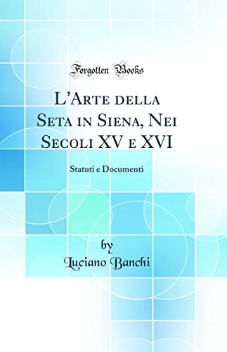 Imagen de archivo de L'Arte della Seta in Siena, Nei Secoli XV e XVI Statuti e Documenti Classic Reprint a la venta por PBShop.store US