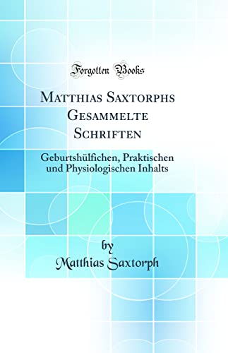 Stock image for Matthias Saxtorphs Gesammelte Schriften Geburtshlfichen, Praktischen und Physiologischen Inhalts Classic Reprint for sale by PBShop.store US