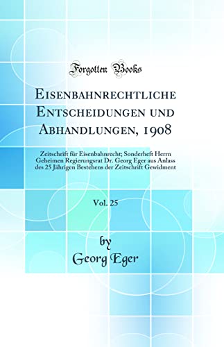 Stock image for Eisenbahnrechtliche Entscheidungen und Abhandlungen, 1908, Vol. 25: Zeitschrift f?r Eisenbahnrecht; Sonderheft Herrn Geheimen Regierungsrat Dr. Georg Eger aus Anlass des 25 J?hrigen Bestehens der Zeitschrift Gewidment (Classic Reprint) for sale by PBShop.store US