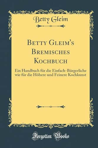 Stock image for Betty Gleim's Bremisches Kochbuch Ein Handbuch fr die EinfachBrgerliche wie fr die Hhere und Feinere Kochkunst Classic Reprint for sale by PBShop.store UK