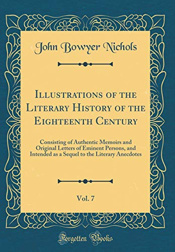 Stock image for Illustrations of the Literary History of the Eighteenth Century, Vol. 7: Consisting of Authentic Memoirs and Original Letters of Eminent Persons, and Intended as a Sequel to the Literary Anecdotes (Classic Reprint) for sale by PBShop.store US