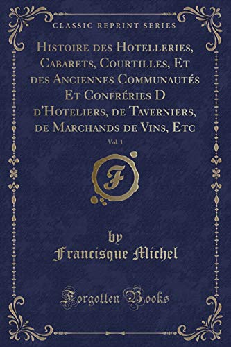 9780366933112: Histoire Des Hotelleries, Cabarets, Courtilles, Et Des Anciennes Communauts Et Confrries D d'Hoteliers, de Taverniers, de Marchands de Vins, Etc, Vol. 1 (Classic Reprint)