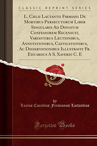 Stock image for L. C?lii Lactantii Firmiani de Mortibus Persecutorum Liber Singularis Ad Donatum Confessorem Recensuit, Variantibus Lectionibus, Annotationibus, Castigationibus, AC Dissertationibus Illustravit Fr. Eduardus a S. Xaverio C. E (Classic Reprint) for sale by PBShop.store US