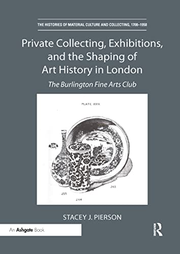 9780367331429: Private Collecting, Exhibitions, and the Shaping of Art History in London: The Burlington Fine Arts Club (The Histories of Material Culture and Collecting, 1700-1950)