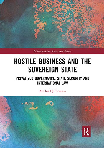 9780367663230: Hostile Business and the Sovereign State: Privatized Governance, State Security and International Law (Globalization: Law and Policy)