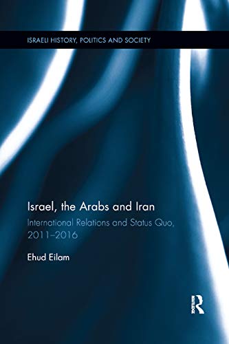 9780367890865: Israel, the Arabs and Iran: International Relations and Status Quo, 2011-2016 (Israeli History, Politics and Society)