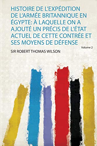 Beispielbild fr Histoire De L'expdition De L'arme Britannique En gypte:  Laquelle on a Ajout Un Prcis De L'tat Actuel De Cette Contre Et Ses Moyens De Dfense zum Verkauf von medimops