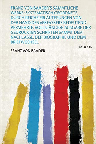 Beispielbild fr Franz Von Baader's Sämmtliche Werke: Systematisch Geordnete, Durch Reiche Erläuterungen Von Der Hand Des Verfassers Bedeutend Vermehrte, Vollständige . Der Biographie und Dem Briefwechsel (1) zum Verkauf von WorldofBooks